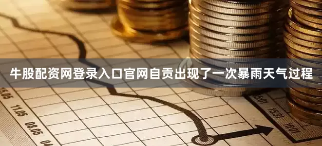 牛股配资网登录入口官网自贡出现了一次暴雨天气过程