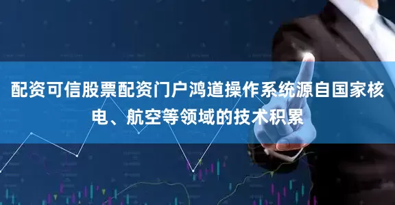 配资可信股票配资门户鸿道操作系统源自国家核电、航空等领域的技术积累
