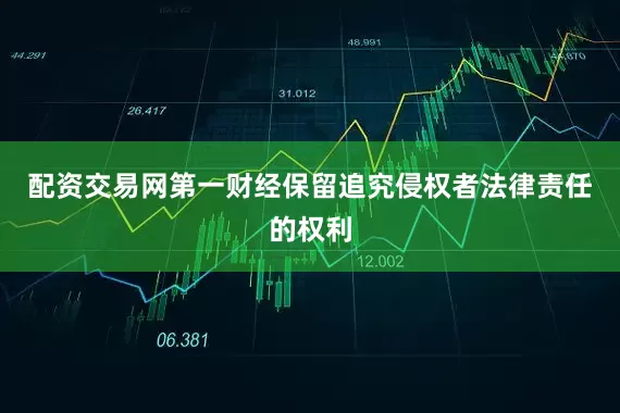 配资交易网第一财经保留追究侵权者法律责任的权利
