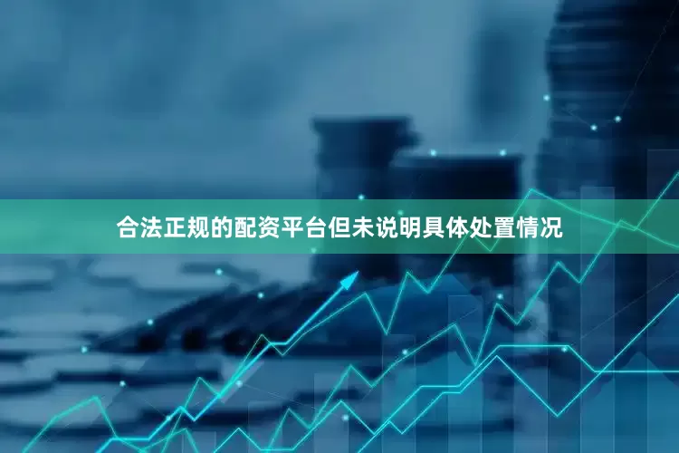 合法正规的配资平台但未说明具体处置情况