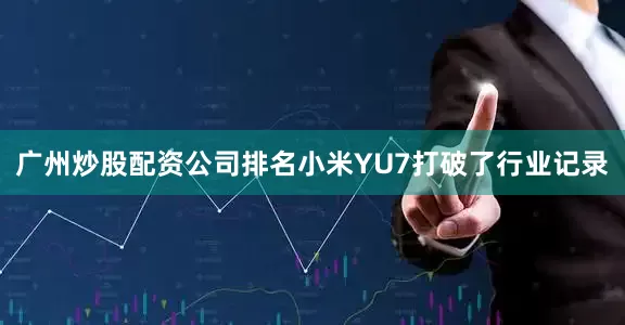 广州炒股配资公司排名小米YU7打破了行业记录