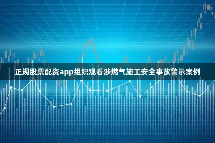 正规股票配资app组织观看涉燃气施工安全事故警示案例