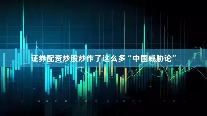 证券配资炒股炒作了这么多“中国威胁论”