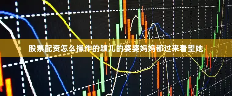 股票配资怎么操作的颖儿的婆婆妈妈都过来看望她