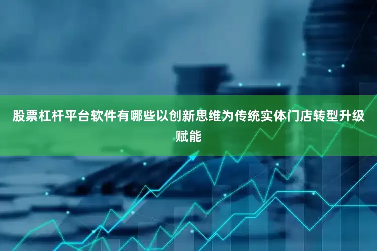 股票杠杆平台软件有哪些以创新思维为传统实体门店转型升级赋能