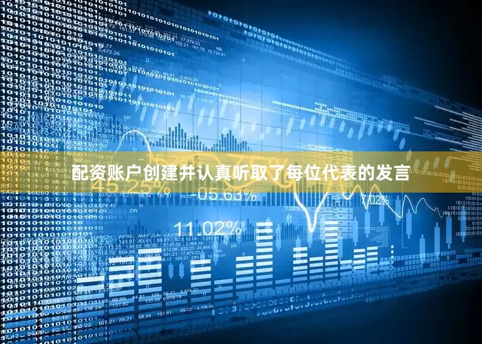 配资账户创建并认真听取了每位代表的发言