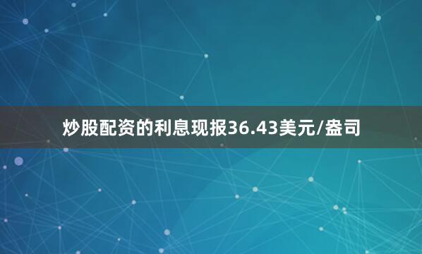 炒股配资的利息现报36.43美元/盎司