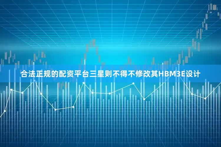 合法正规的配资平台三星则不得不修改其HBM3E设计