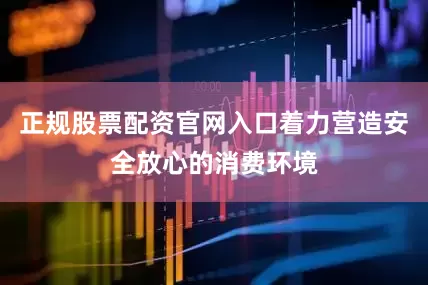 正规股票配资官网入口着力营造安全放心的消费环境