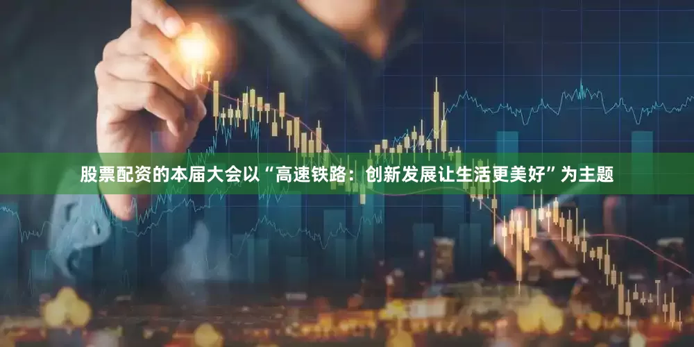 股票配资的本届大会以“高速铁路：创新发展让生活更美好”为主题