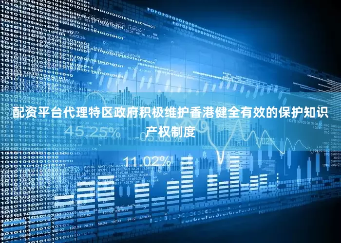 配资平台代理特区政府积极维护香港健全有效的保护知识产权制度