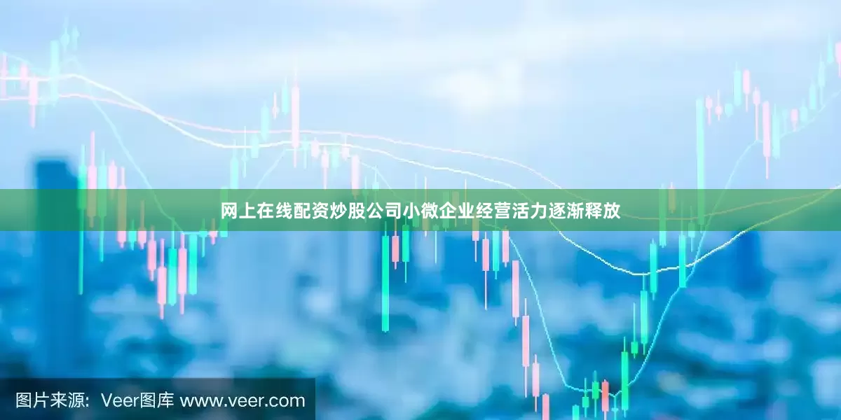 网上在线配资炒股公司小微企业经营活力逐渐释放