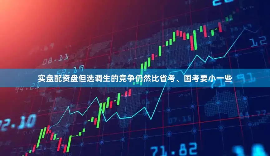 实盘配资盘但选调生的竞争仍然比省考、国考要小一些