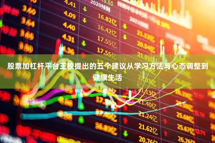 股票加杠杆平台王校提出的五个建议从学习方法与心态调整到健康生活