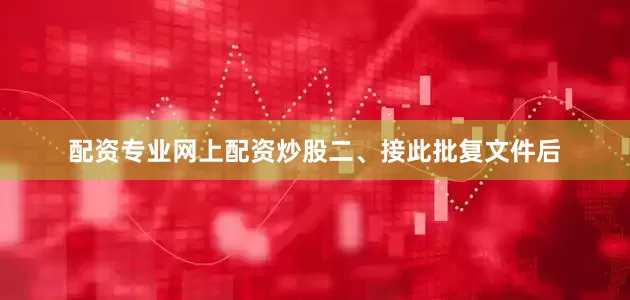 配资专业网上配资炒股　　二、接此批复文件后