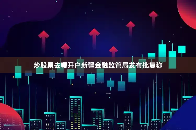 炒股票去哪开户新疆金融监管局发布批复称