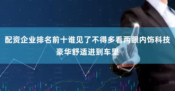 配资企业排名前十谁见了不得多看两眼内饰科技豪华舒适进到车里