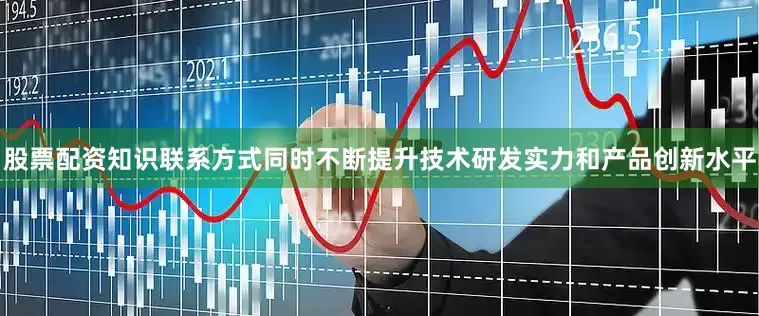 股票配资知识联系方式同时不断提升技术研发实力和产品创新水平