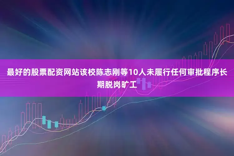 最好的股票配资网站该校陈志刚等10人未履行任何审批程序长期脱岗旷工