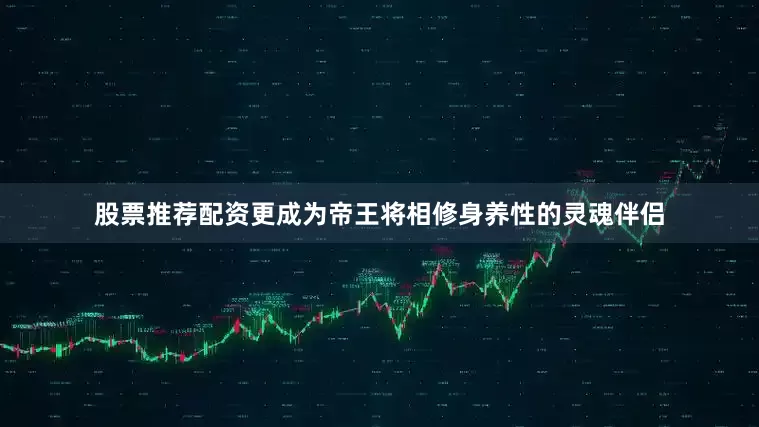 股票推荐配资更成为帝王将相修身养性的灵魂伴侣