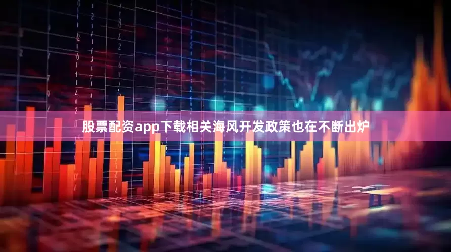 股票配资app下载相关海风开发政策也在不断出炉