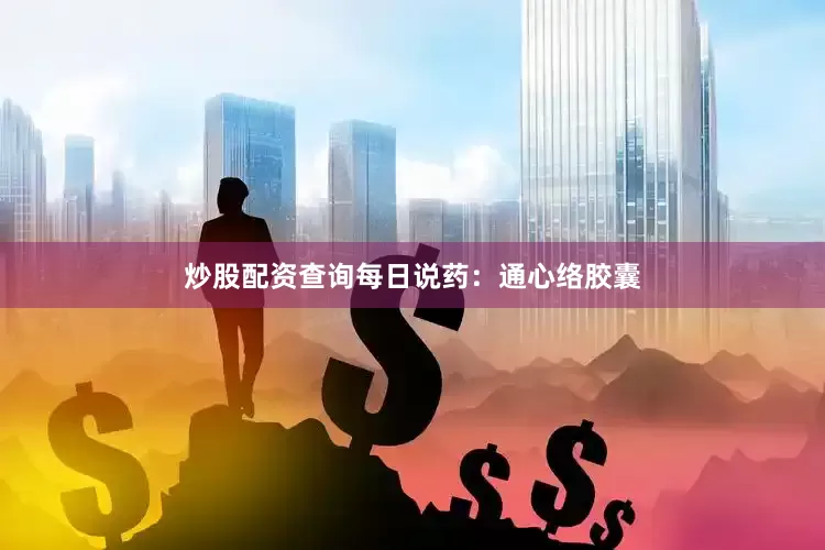 炒股配资查询每日说药：通心络胶囊