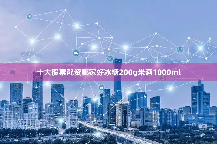 十大股票配资哪家好冰糖200g米酒1000ml
