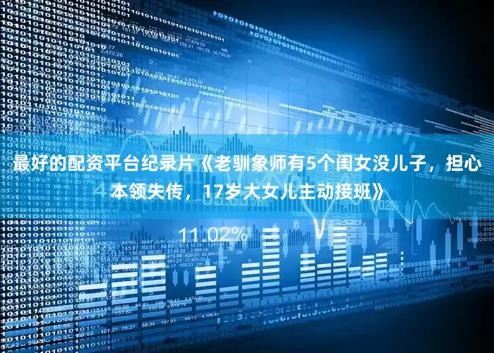 最好的配资平台纪录片《老驯象师有5个闺女没儿子，担心本领失传，17岁大女儿主动接班》