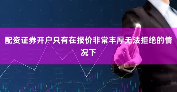 配资证券开户只有在报价非常丰厚无法拒绝的情况下