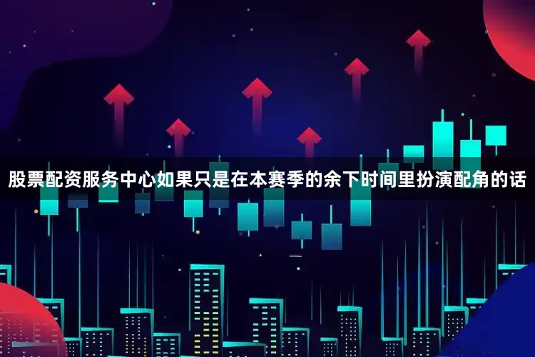 股票配资服务中心如果只是在本赛季的余下时间里扮演配角的话