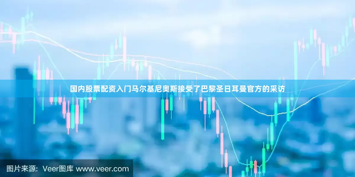 国内股票配资入门马尔基尼奥斯接受了巴黎圣日耳曼官方的采访