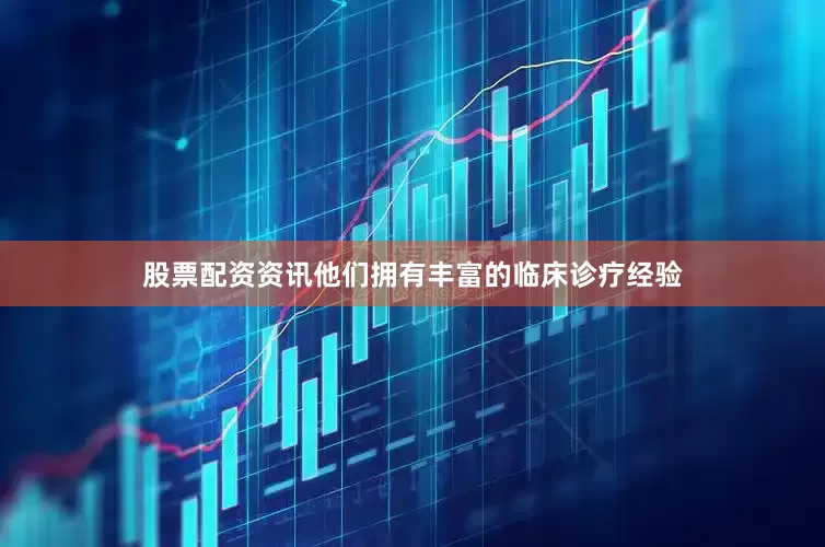 股票配资资讯他们拥有丰富的临床诊疗经验
