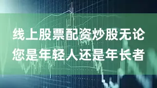 线上股票配资炒股无论您是年轻人还是年长者