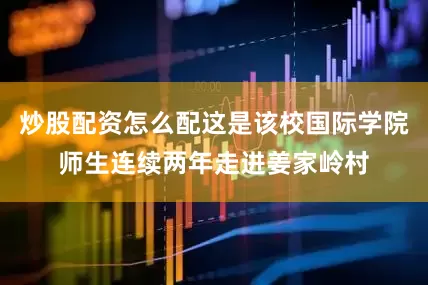 炒股配资怎么配这是该校国际学院师生连续两年走进姜家岭村