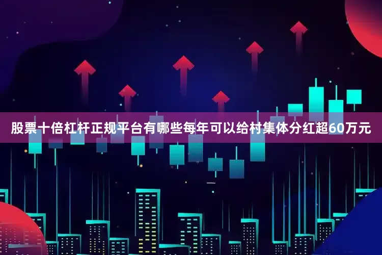 股票十倍杠杆正规平台有哪些每年可以给村集体分红超60万元