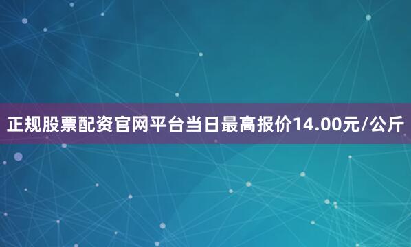 正规股票配资官网平台当日最高报价14.00元/公斤