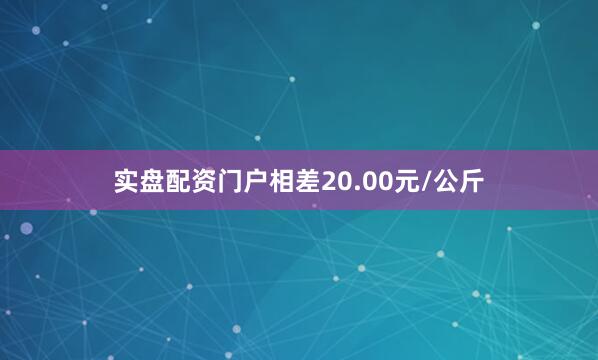实盘配资门户相差20.00元/公斤