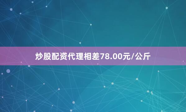 炒股配资代理相差78.00元/公斤