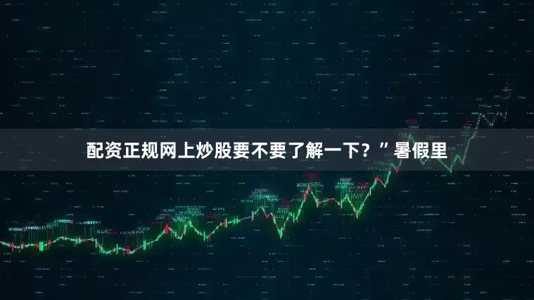 配资正规网上炒股要不要了解一下？”暑假里