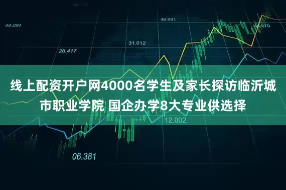 线上配资开户网4000名学生及家长探访临沂城市职业学院 国企办学8大专业供选择