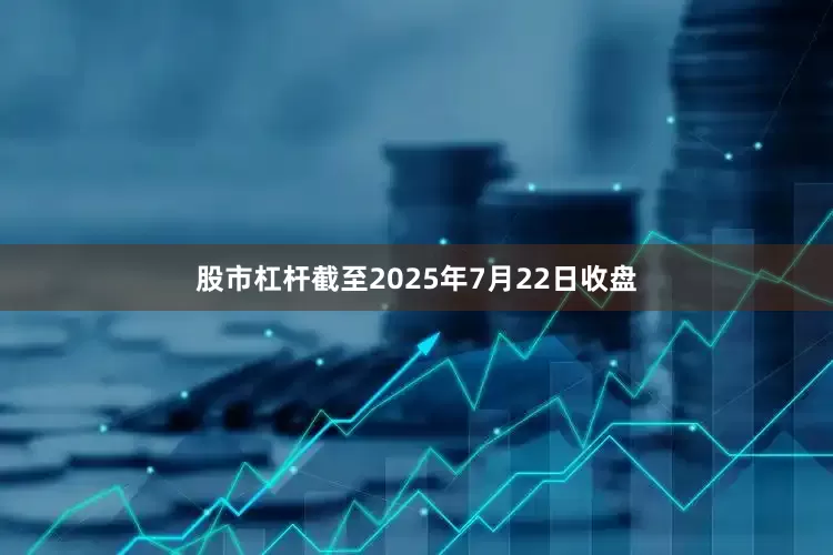 股市杠杆截至2025年7月22日收盘