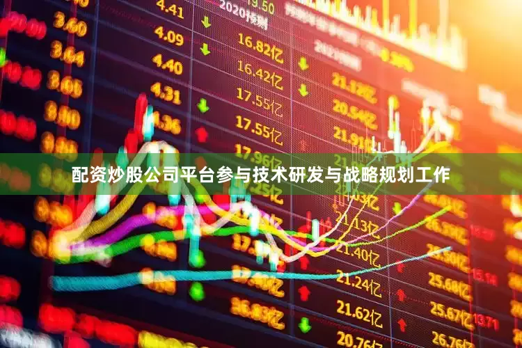 配资炒股公司平台参与技术研发与战略规划工作