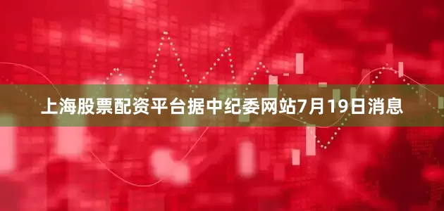 上海股票配资平台据中纪委网站7月19日消息