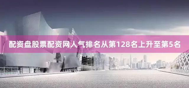 配资盘股票配资网人气排名从第128名上升至第5名