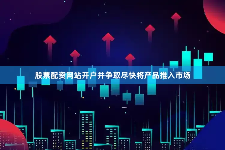 股票配资网站开户并争取尽快将产品推入市场