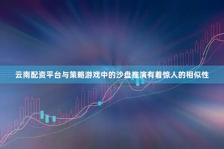 云南配资平台与策略游戏中的沙盘推演有着惊人的相似性