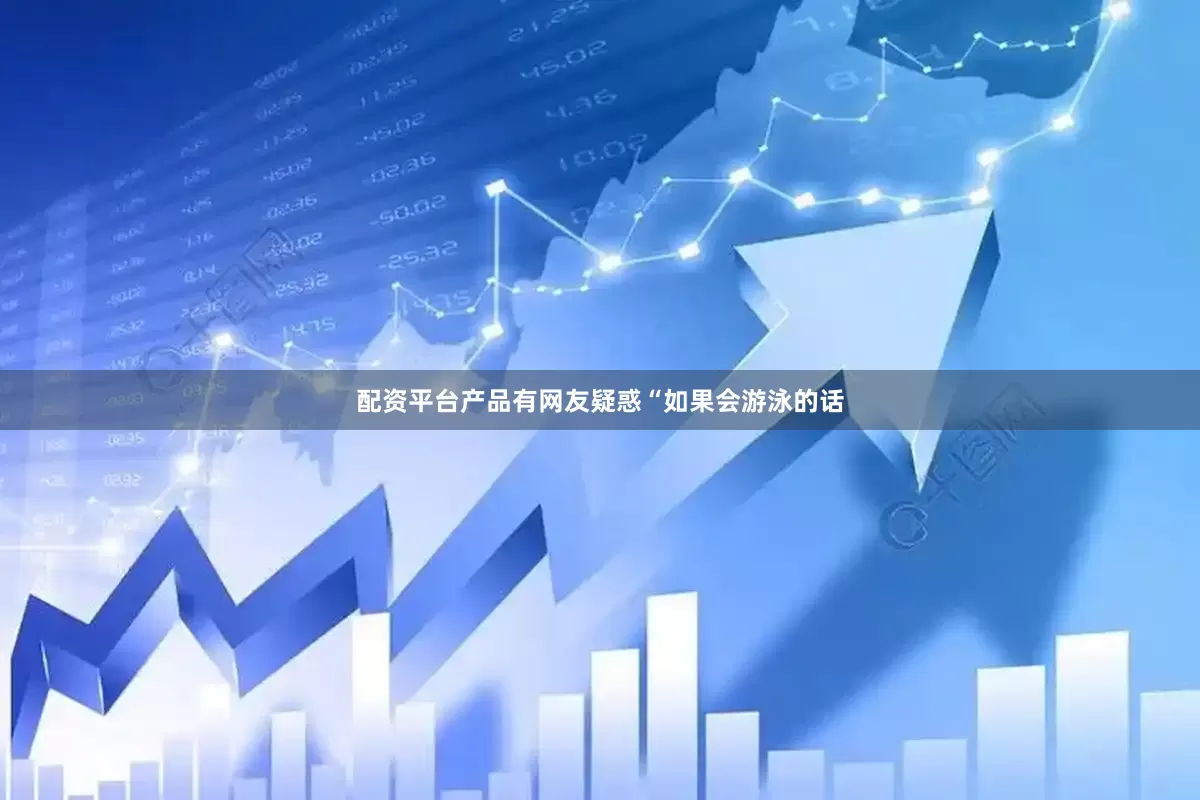 配资平台产品有网友疑惑“如果会游泳的话