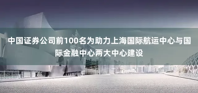 中国证券公司前100名为助力上海国际航运中心与国际金融中心两大中心建设