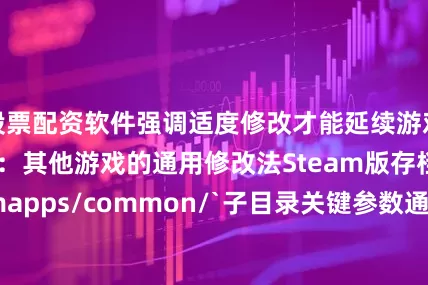股票配资软件强调适度修改才能延续游戏生命力延伸技巧：其他游戏的通用修改法Steam版存档多在`/steamapps/common/`子目录关键参数通常为英文直译（gold/coin/love_point）提醒注意：联机游戏修改可能触发反作弊系统