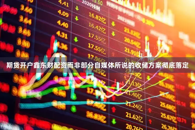 期货开户鑫东财配资而非部分自媒体所说的收储方案彻底落定